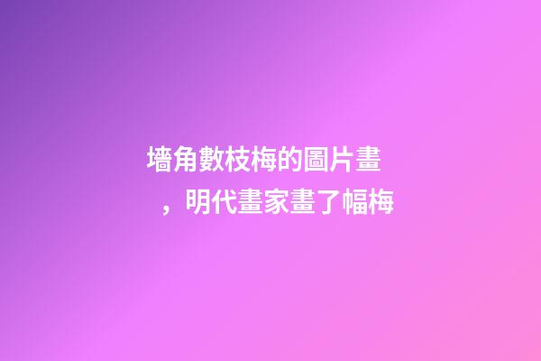 墻角數枝梅的圖片畫，明代畫家畫了幅梅